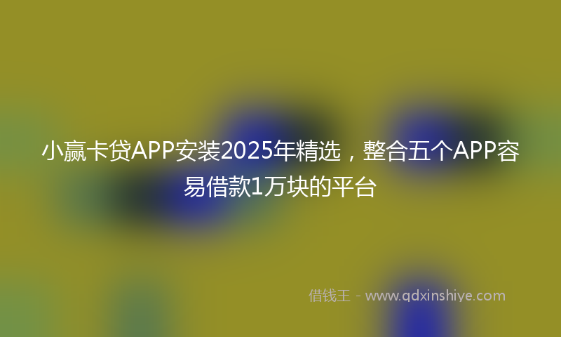 小赢卡贷APP安装2025年精选，整合五个APP容易借款1万块的平台