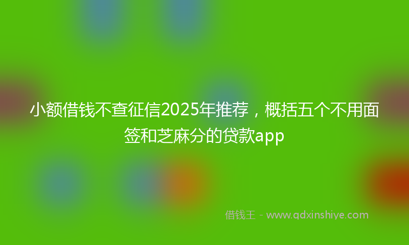 小额借钱不查征信2025年推荐，概括五个不用面签和芝麻分的贷款app