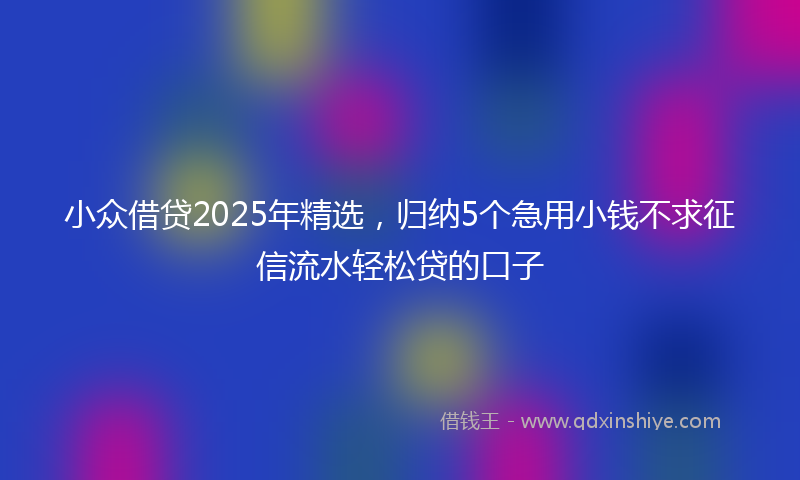 小众借贷2025年精选，归纳5个急用小钱不求征信流水轻松贷的口子