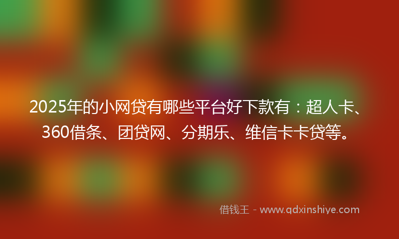 2025年的小网贷有哪些平台好下款有：超人卡、360借条、团贷网、分期乐、维信卡卡贷等。