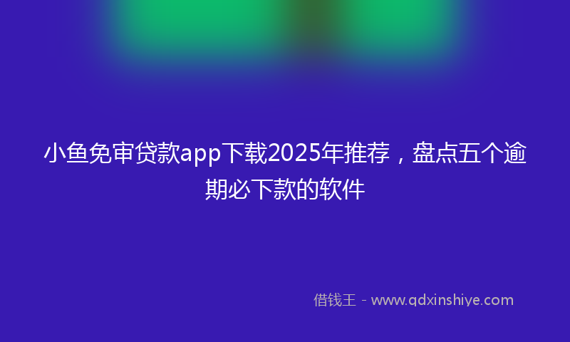 小鱼免审贷款app下载2025年推荐，盘点五个逾期必下款的软件