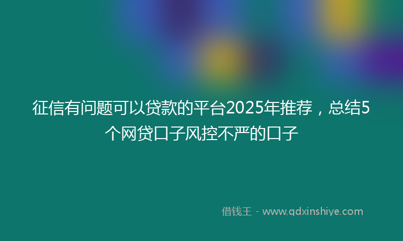 征信有问题可以贷款的平台2025年推荐，总结5个网贷口子风控不严的口子
