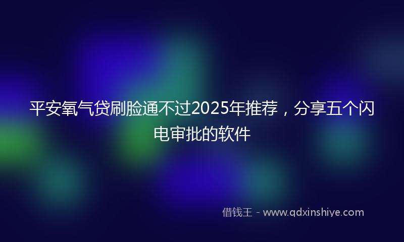 平安氧气贷刷脸通不过2025年推荐，分享五个闪电审批的软件