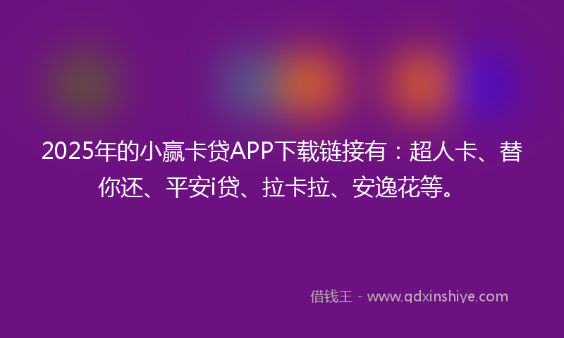2025年的小赢卡贷APP下载链接有：超人卡、替你还、平安i贷、拉卡拉、安逸花等。