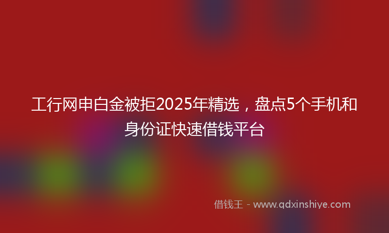 工行网申白金被拒2025年精选，盘点5个手机和身份证快速借钱平台