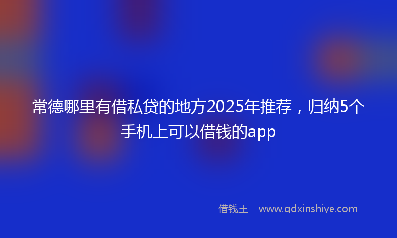 常德哪里有借私贷的地方2025年推荐，归纳5个手机上可以借钱的app