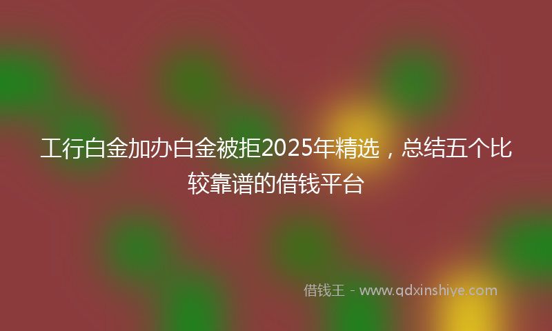 工行白金加办白金被拒2025年精选，总结五个比较靠谱的借钱平台