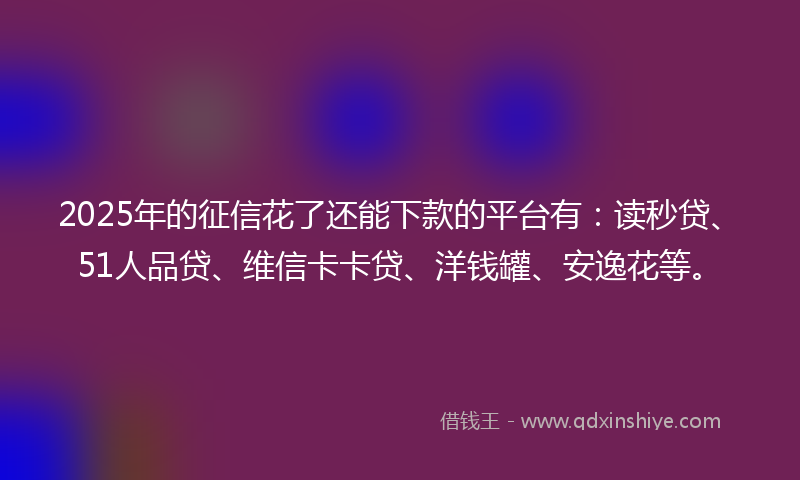 2025年的征信花了还能下款的平台有：读秒贷、51人品贷、维信卡卡贷、洋钱罐、安逸花等。