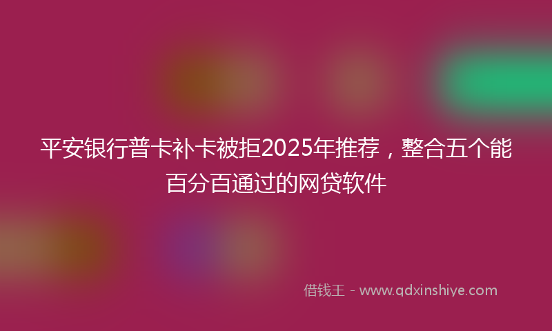 平安银行普卡补卡被拒2025年推荐，整合五个能百分百通过的网贷软件