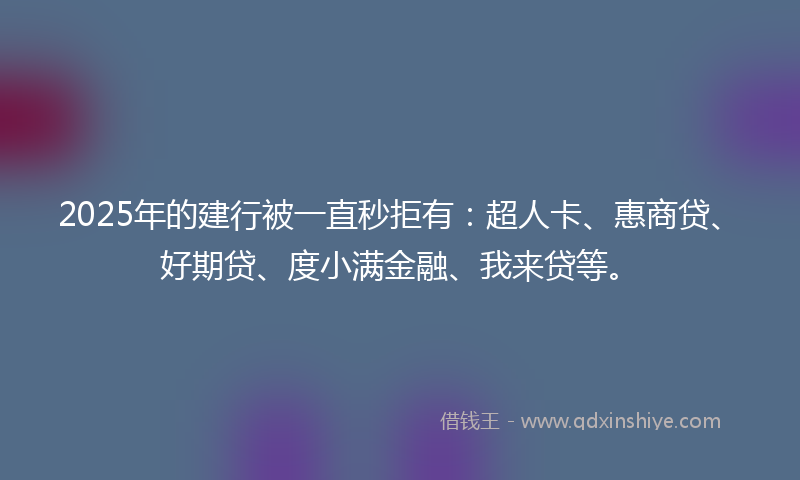 2025年的建行被一直秒拒有：超人卡、惠商贷、好期贷、度小满金融、我来贷等。