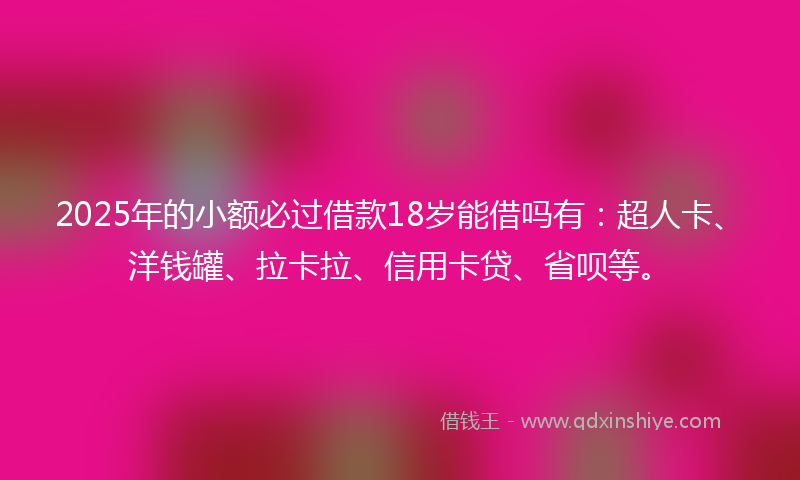 2025年的小额必过借款18岁能借吗有：超人卡、洋钱罐、拉卡拉、信用卡贷、省呗等。