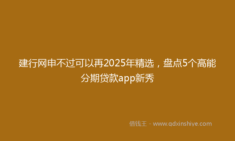 建行网申不过可以再2025年精选，盘点5个高能分期贷款app新秀