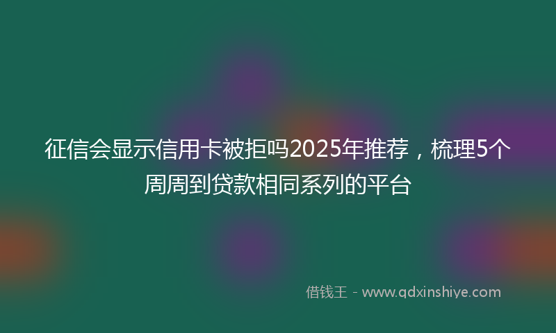 征信会显示信用卡被拒吗2025年推荐，梳理5个周周到贷款相同系列的平台