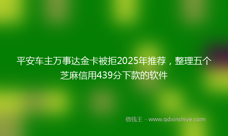 平安车主万事达金卡被拒2025年推荐，整理五个芝麻信用439分下款的软件