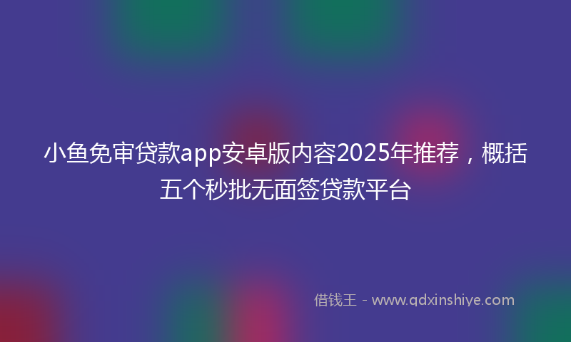 小鱼免审贷款app安卓版内容2025年推荐，概括五个秒批无面签贷款平台
