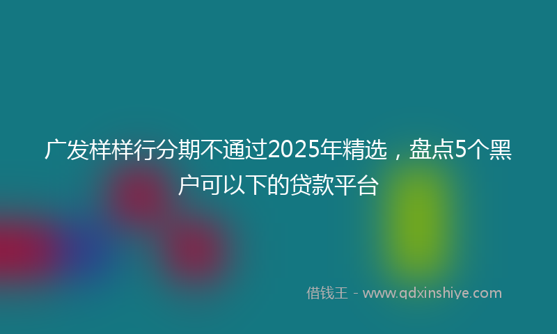 广发样样行分期不通过2025年精选，盘点5个黑户可以下的贷款平台