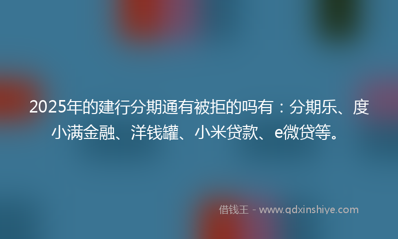 2025年的建行分期通有被拒的吗有：分期乐、度小满金融、洋钱罐、小米贷款、e微贷等。