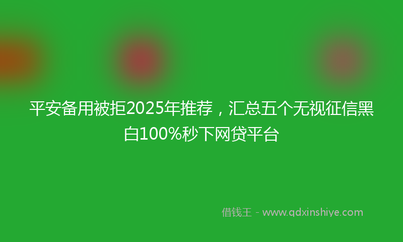 平安备用被拒2025年推荐，汇总五个无视征信黑白100%秒下网贷平台