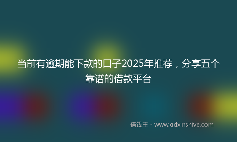 当前有逾期能下款的口子2025年推荐，分享五个靠谱的借款平台