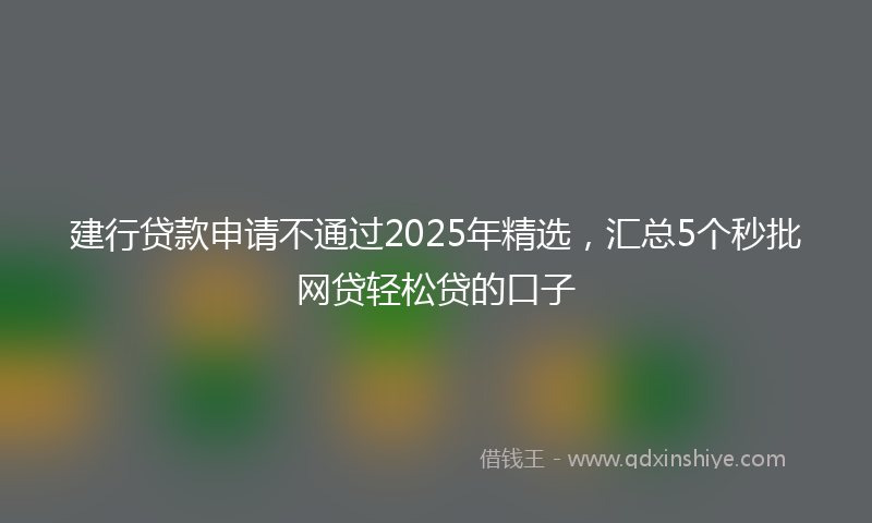 建行贷款申请不通过2025年精选，汇总5个秒批网贷轻松贷的口子