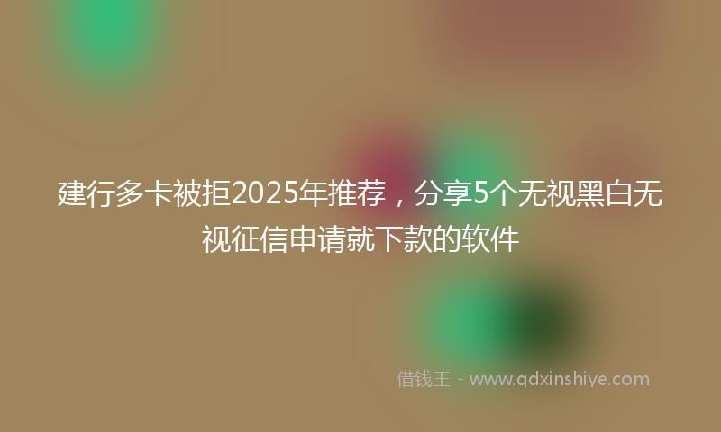 建行多卡被拒2025年推荐，分享5个无视黑白无视征信申请就下款的软件
