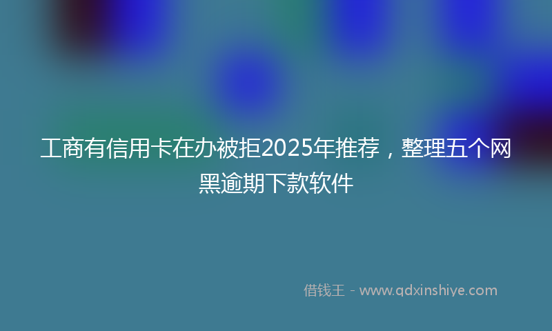 工商有信用卡在办被拒2025年推荐，整理五个网黑逾期下款软件