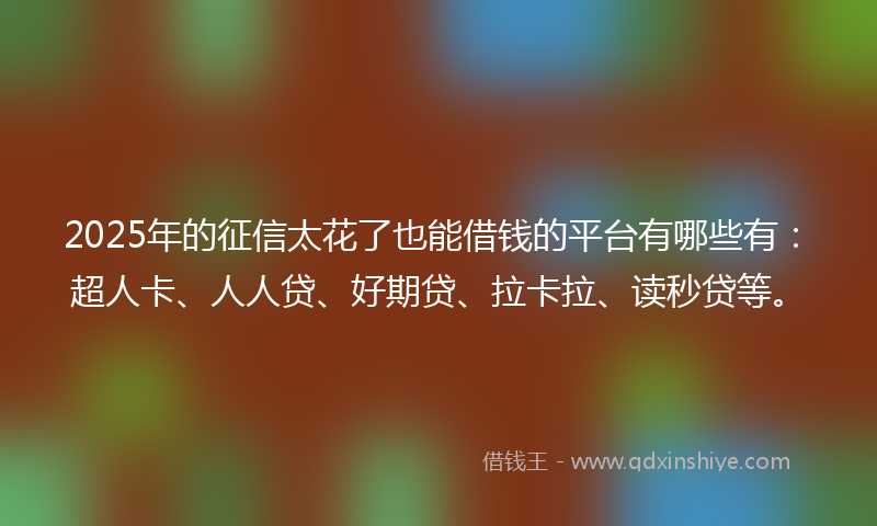 2025年的征信太花了也能借钱的平台有哪些有：超人卡、人人贷、好期贷、拉卡拉、读秒贷等。