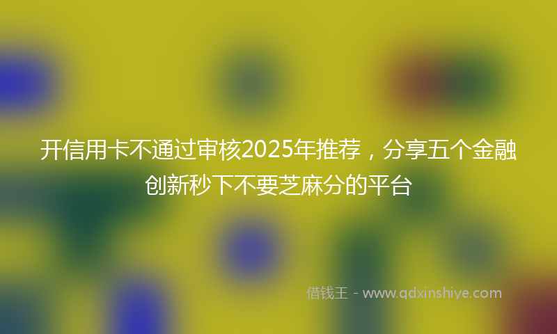 开信用卡不通过审核2025年推荐，分享五个金融创新秒下不要芝麻分的平台
