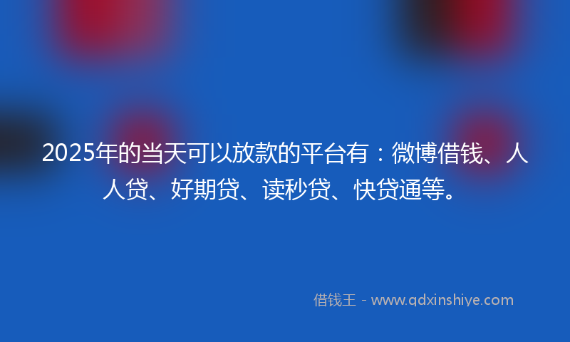 2025年的当天可以放款的平台有：微博借钱、人人贷、好期贷、读秒贷、快贷通等。