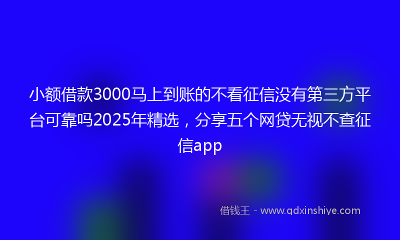 小额借款3000马上到账的不看征信没有第三方平台可靠吗2025年精选，分享五个网贷无视不查征信app
