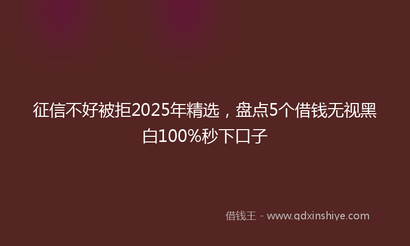 征信不好被拒2025年精选，盘点5个借钱无视黑白100%秒下口子