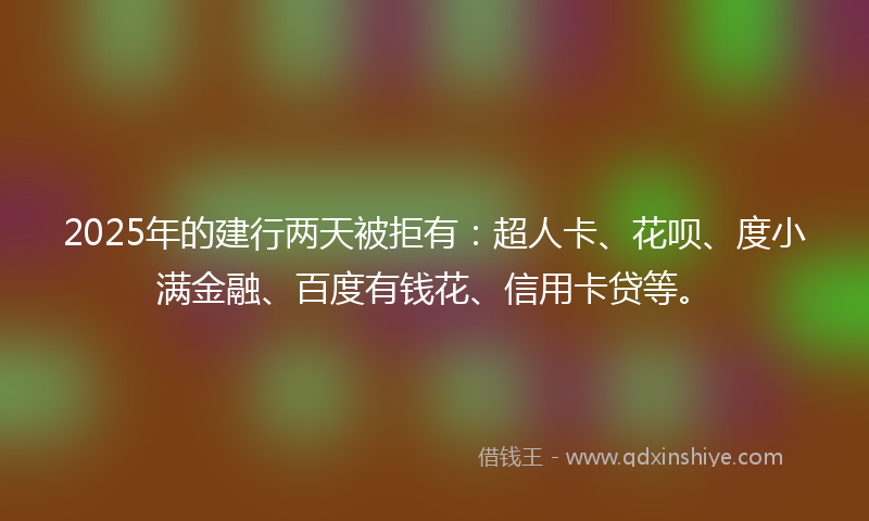 2025年的建行两天被拒有：超人卡、花呗、度小满金融、百度有钱花、信用卡贷等。