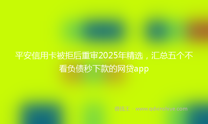 平安信用卡被拒后重审2025年精选，汇总五个不看负债秒下款的网贷app
