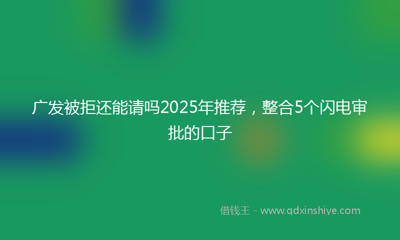 广发被拒还能请吗2025年推荐，整合5个闪电审批的口子