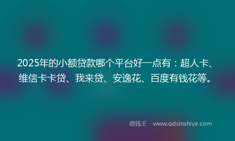 2025年的小额贷款哪个平台好一点有：超人卡、维信卡卡贷、我来贷、安逸花、百度有钱花等。