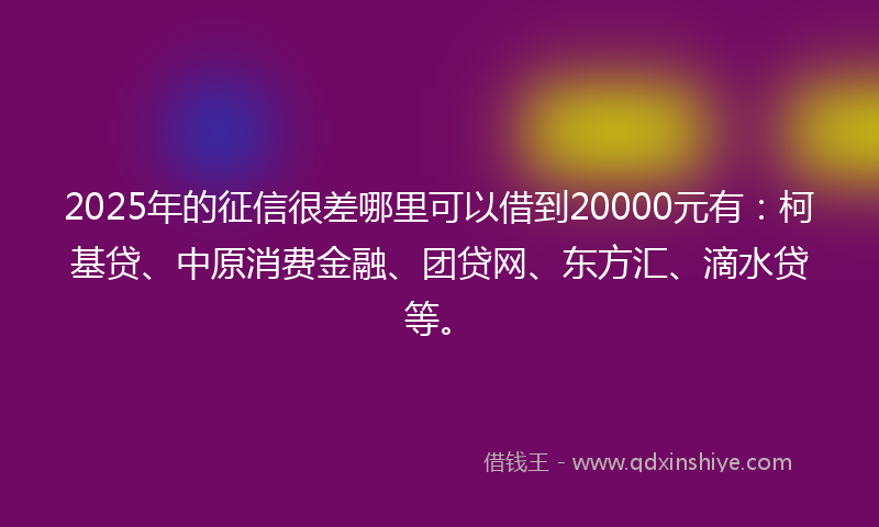 2025年的征信很差哪里可以借到20000元有：柯基贷、中原消费金融、团贷网、东方汇、滴水贷等。