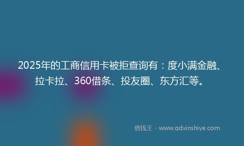 2025年的工商信用卡被拒查询有：度小满金融、拉卡拉、360借条、投友圈、东方汇等。