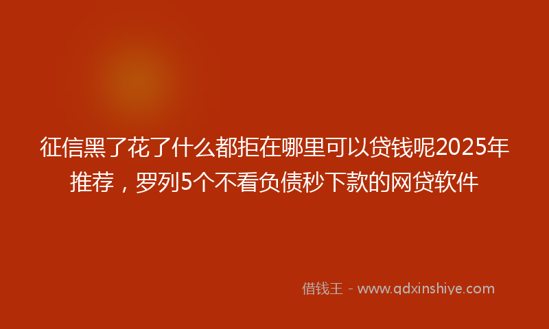 征信黑了花了什么都拒在哪里可以贷钱呢2025年推荐，罗列5个不看负债秒下款的网贷软件