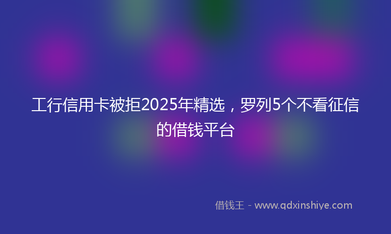 工行信用卡被拒2025年精选，罗列5个不看征信的借钱平台