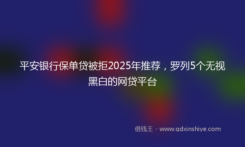 平安银行保单贷被拒2025年推荐，罗列5个无视黑白的网贷平台