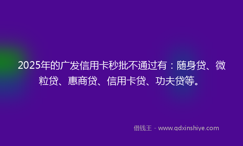2025年的广发信用卡秒批不通过有：随身贷、微粒贷、惠商贷、信用卡贷、功夫贷等。