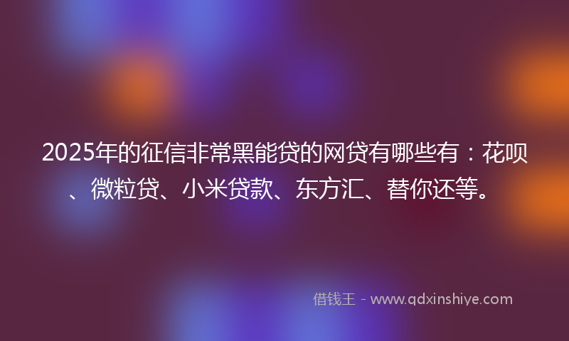 2025年的征信非常黑能贷的网贷有哪些有：花呗、微粒贷、小米贷款、东方汇、替你还等。