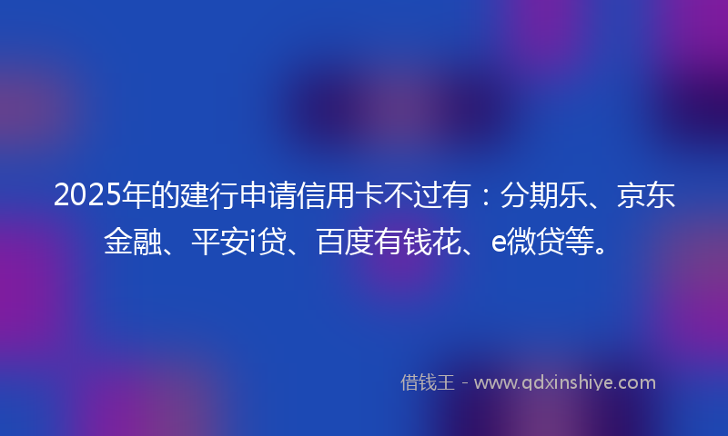 2025年的建行申请信用卡不过有：分期乐、京东金融、平安i贷、百度有钱花、e微贷等。