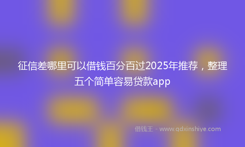 征信差哪里可以借钱百分百过2025年推荐，整理五个简单容易贷款app
