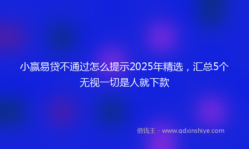 小赢易贷不通过怎么提示2025年精选，汇总5个无视一切是人就下款