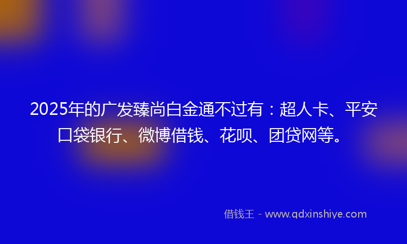 2025年的广发臻尚白金通不过有：超人卡、平安口袋银行、微博借钱、花呗、团贷网等。