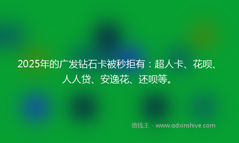 2025年的广发钻石卡被秒拒有：超人卡、花呗、人人贷、安逸花、还呗等。