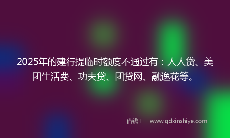 2025年的建行提临时额度不通过有：人人贷、美团生活费、功夫贷、团贷网、融逸花等。