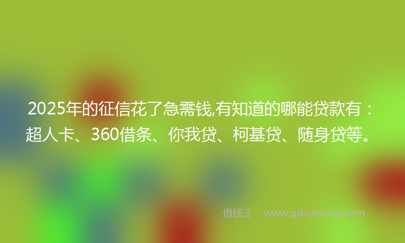2025年的征信花了急需钱,有知道的哪能贷款有：超人卡、360借条、你我贷、柯基贷、随身贷等。