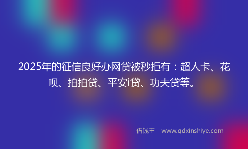 2025年的征信良好办网贷被秒拒有：超人卡、花呗、拍拍贷、平安i贷、功夫贷等。